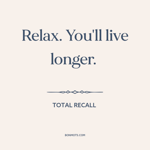 A quote from Total Recall about how to live: “Relax. You'll live longer.”