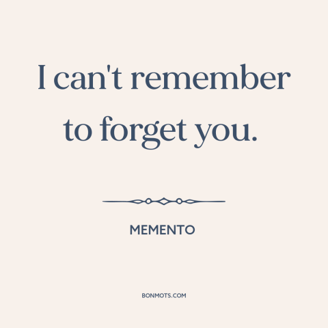 A quote from Memento about getting over someone: “I can't remember to forget you.”