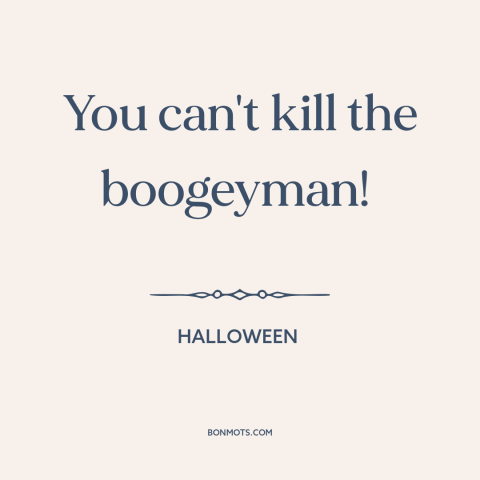 A quote from Halloween about boogeyman: “You can't kill the boogeyman!”