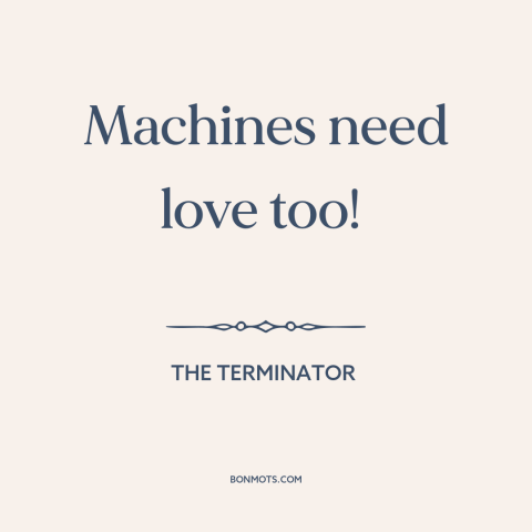 A quote from The Terminator about man and machine: “Machines need love too!”