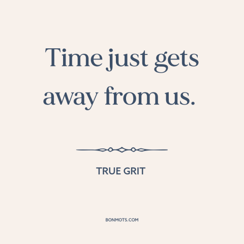 A quote from True Grit about lost time: “Time just gets away from us.”