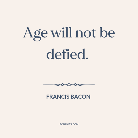 A quote by Francis Bacon about relentlessness of time: “Age will not be defied.”