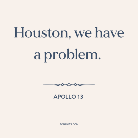 A quote from Apollo 13 about emergencies: “Houston, we have a problem.”