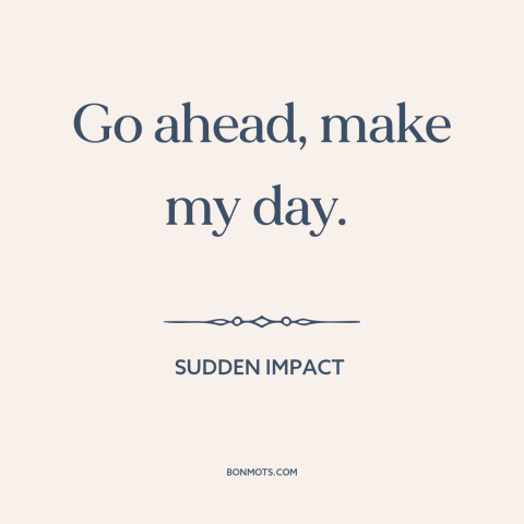 A quote from Sudden Impact about calling someone's bluff: “Go ahead, make my day.”