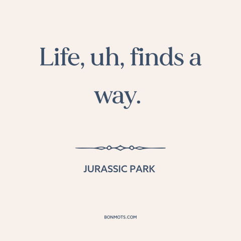 A quote from Jurassic Park about nature of life: “Life, uh, finds a way.”