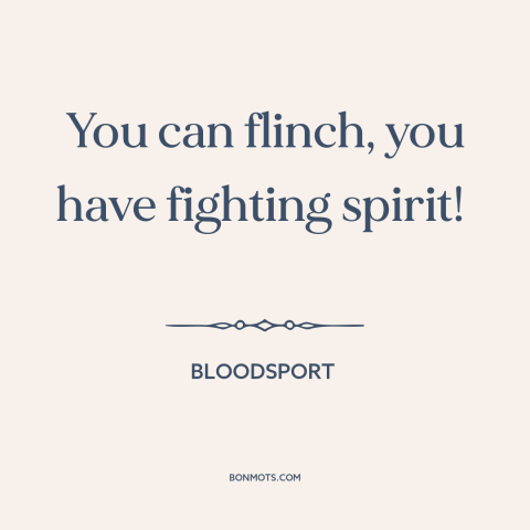 A quote from Bloodsport about willingness to fight: “You can flinch, you have fighting spirit!”