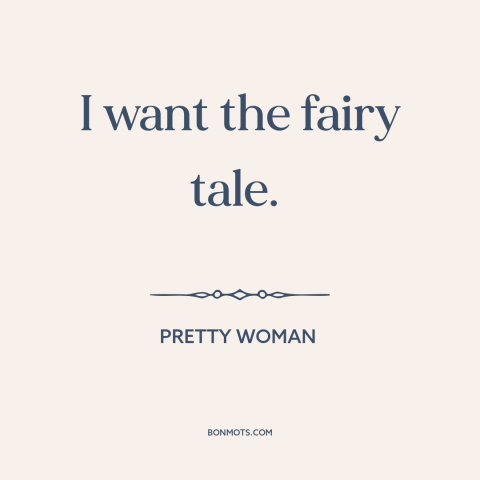 A quote from Pretty Woman about hopeless romantic: “I want the fairy tale.”