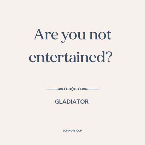 A quote from Gladiator about entertainment: “Are you not entertained?”