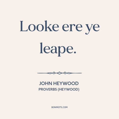 A quote by John Heywood about caution: “Looke ere ye leape.”