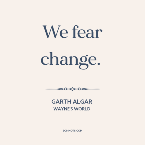 A quote from Wayne's World about resistance to change: “We fear change.”