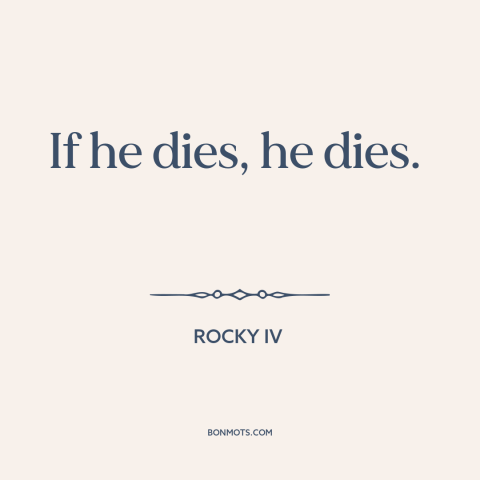 A quote from Rocky IV about indifference: “If he dies, he dies.”