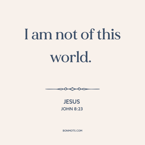 A quote by Jesus about nature of jesus: “I am not of this world.”