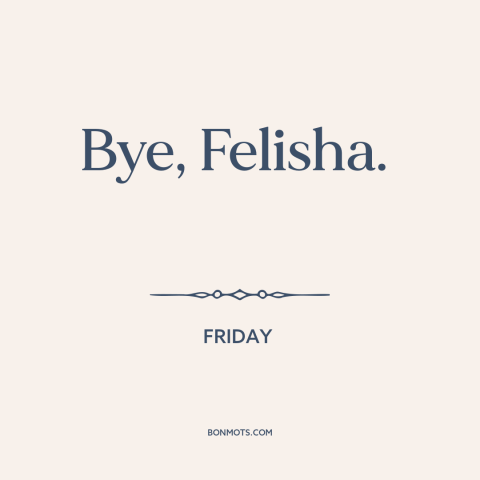 A quote from Friday: “Bye, Felisha.”