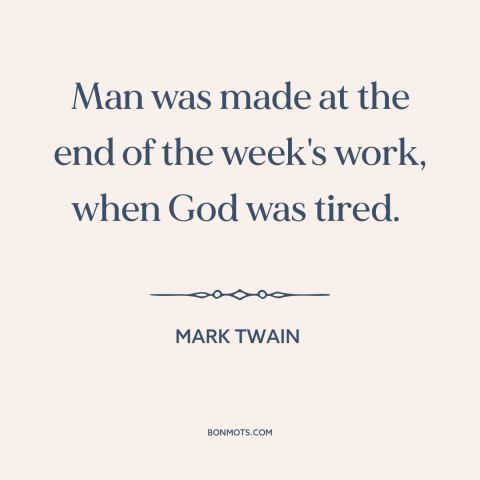 A quote by Mark Twain about creation of man: “Man was made at the end of the week's work, when God was tired.”