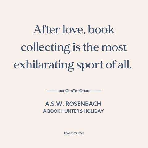 A quote by A.S.W. Rosenbach about tsundoku: “After love, book collecting is the most exhilarating sport of all.”