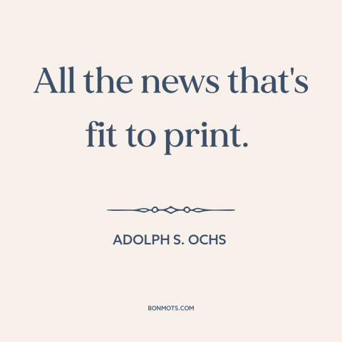 A quote by Adolph S. Ochs about newspapers: “All the news that's fit to print.”