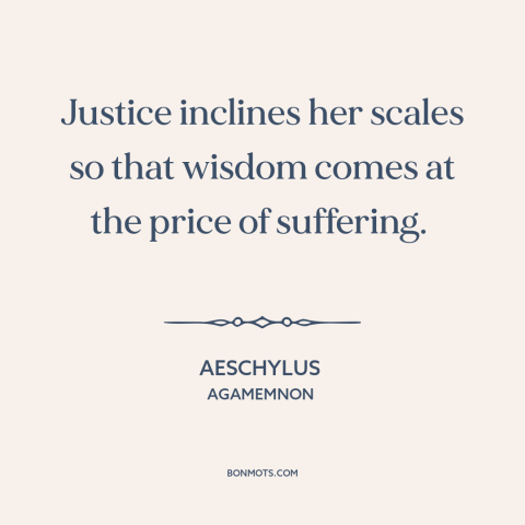 A quote by Aeschylus about school of hard knocks: “Justice inclines her scales so that wisdom comes at the price…”