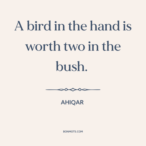 A quote by Ahiqar about minimizing risk: “A bird in the hand is worth two in the bush.”