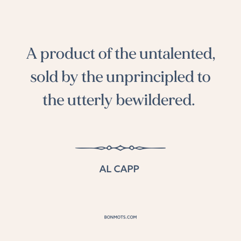 A quote by Al Capp about abstract art: “A product of the untalented, sold by the unprincipled to the utterly bewildered.”