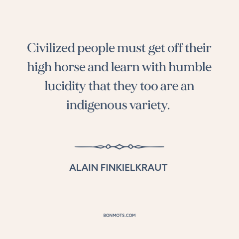 A quote by Alain Finkielkraut about ethnocentrism: “Civilized people must get off their high horse and learn with…”