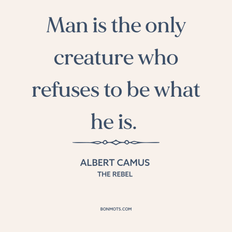 A quote by Albert Camus about human nature: “Man is the only creature who refuses to be what he is.”