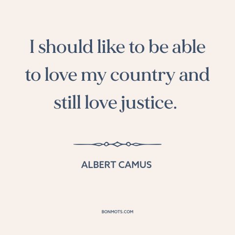 A quote by Albert Camus about patriotism: “I should like to be able to love my country and still love justice.”