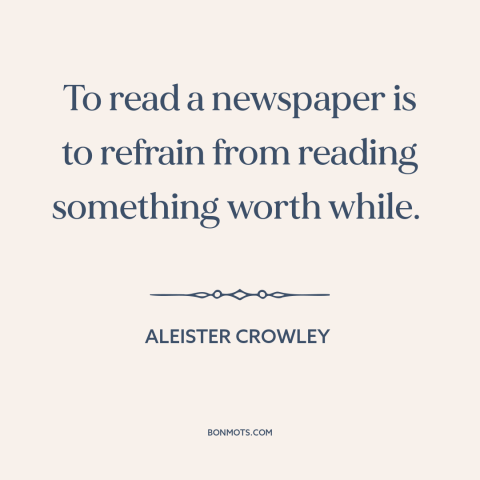 A quote by Aleister Crowley about newspapers: “To read a newspaper is to refrain from reading something worth while.”