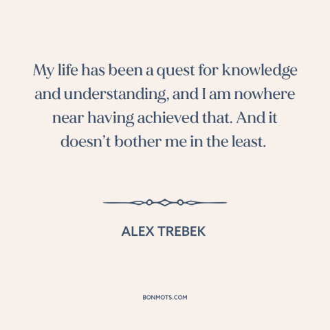 A quote by Alex Trebek about seeking: “My life has been a quest for knowledge and understanding, and I am nowhere…”