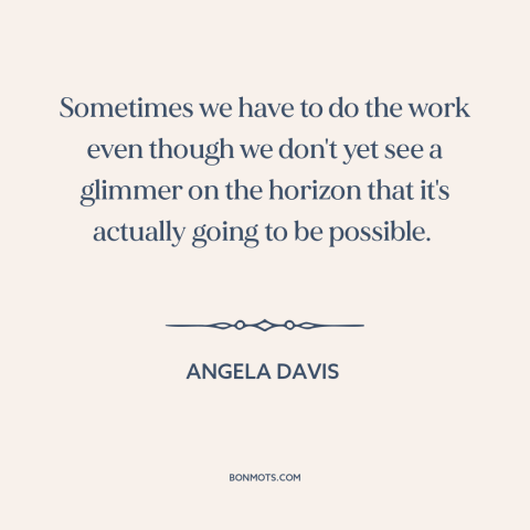 A quote by Angela Davis about political progress: “Sometimes we have to do the work even though we don't yet see a…”