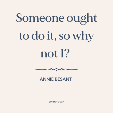 A quote by Annie Besant about taking action: “Someone ought to do it, so why not I?”