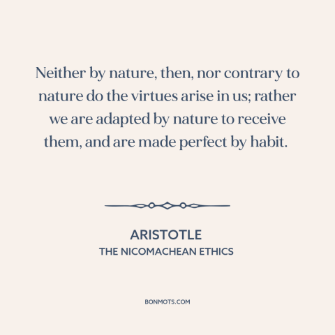 A quote by Aristotle about habits: “Neither by nature, then, nor contrary to nature do the virtues arise in us;…”