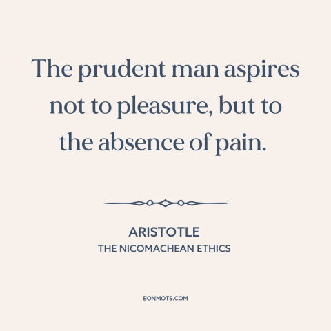 A quote by Aristotle about purpose of life: “The prudent man aspires not to pleasure, but to the absence of pain.”