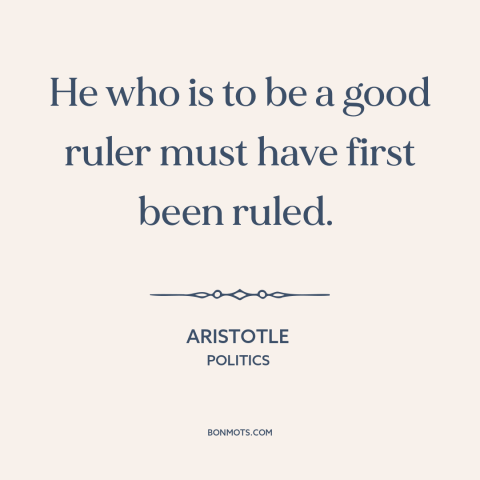 A quote by Aristotle about governing: “He who is to be a good ruler must have first been ruled.”