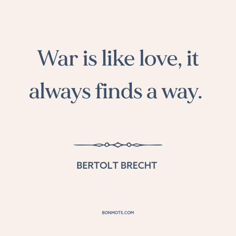 A quote by Bertolt Brecht about inevitability of war: “War is like love, it always finds a way.”