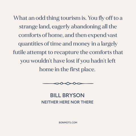 A quote by Bill Bryson about tourism: “What an odd thing tourism is. You fly off to a strange land, eagerly…”