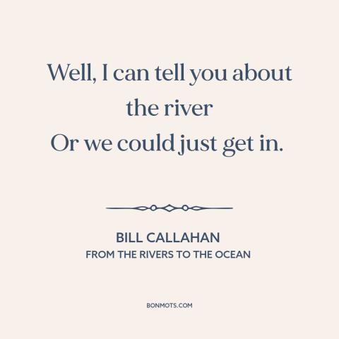 A quote by Bill Callahan about experiencing things: “Well, I can tell you about the river Or we could just get in.”