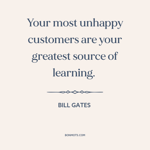 A quote by Bill Gates about customers: “Your most unhappy customers are your greatest source of learning.”