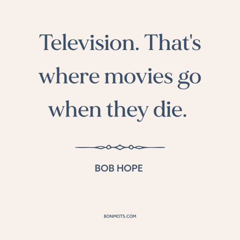 A quote by Bob Hope about tv vs. movies: “Television. That's where movies go when they die.”