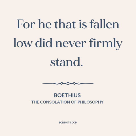 A quote by Boethius about inner strength: “For he that is fallen low did never firmly stand.”