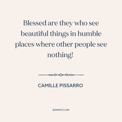 A quote by Camille Pissarro about finding beauty: “Blessed are they who see beautiful things in humble places where…”