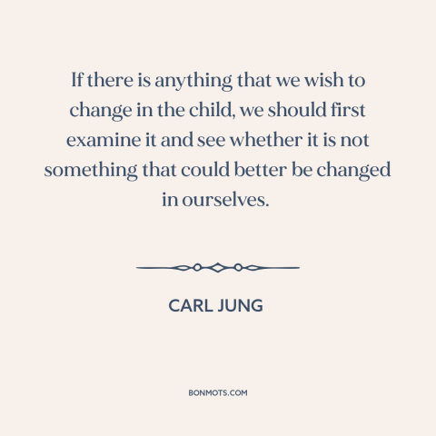 A quote by Carl Jung about raising kids: “If there is anything that we wish to change in the child, we should…”