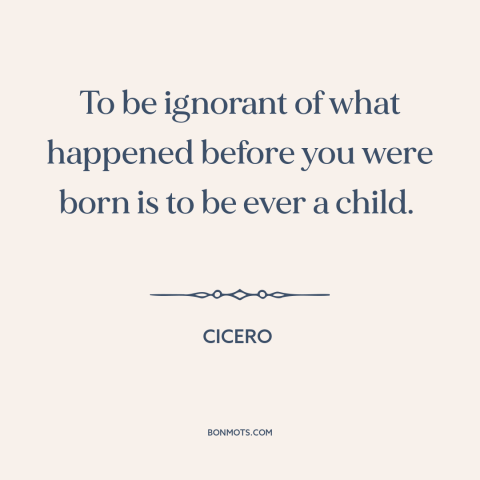 A quote by Cicero about ignorance of history: “To be ignorant of what happened before you were born is to be ever…”