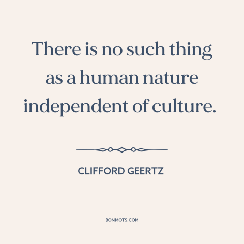 A quote by Clifford Geertz about human nature: “There is no such thing as a human nature independent of culture.”