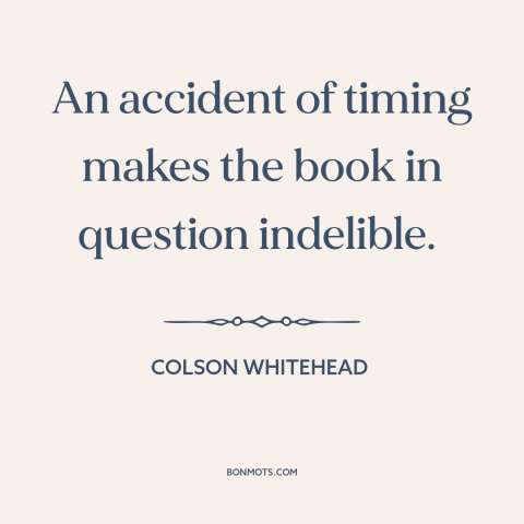 A quote by Colson Whitehead about serendipity: “An accident of timing makes the book in question indelible.”