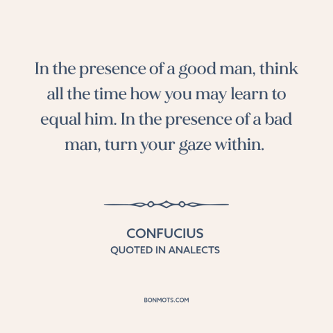 A quote by Confucius about positive influences: “In the presence of a good man, think all the time how you may…”