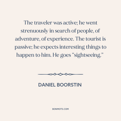 A quote by Daniel Boorstin about travel: “The traveler was active; he went strenuously in search of people, of adventure…”