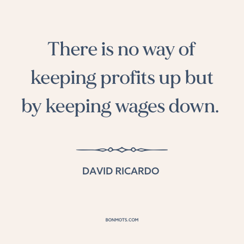 A quote by David Ricardo about wages: “There is no way of keeping profits up but by keeping wages down.”