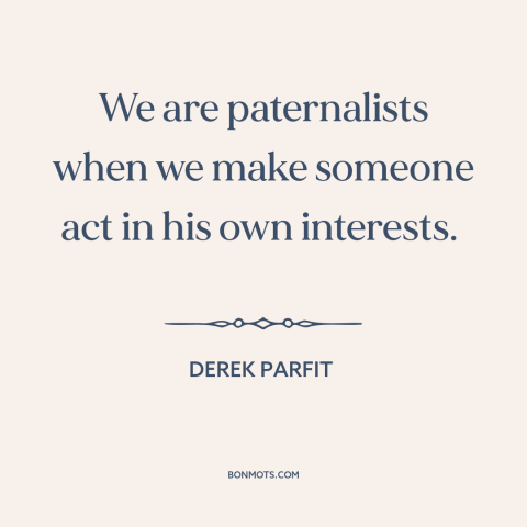A quote by Derek Parfit about paternalism: “We are paternalists when we make someone act in his own interests.”