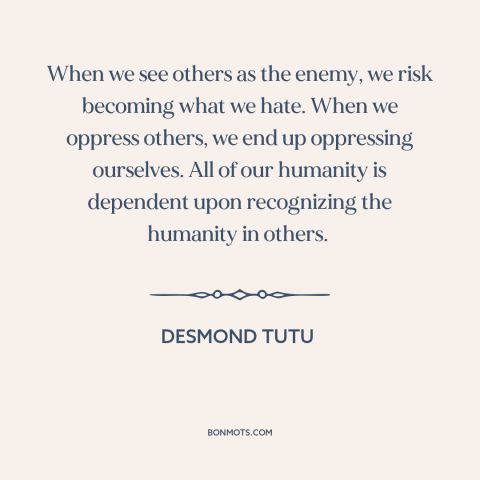 A quote by Desmond Tutu: “When we see others as the enemy, we risk becoming what we hate. When we oppress…”