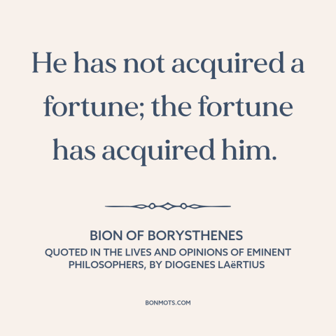 A quote by Bion of Borysthenes about wealth as burden: “He has not acquired a fortune; the fortune has acquired him.”